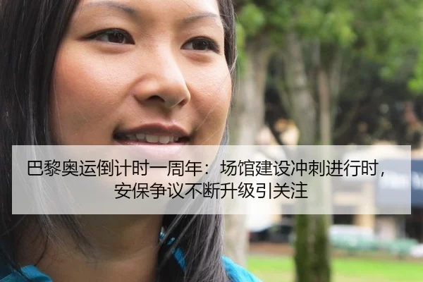 巴黎奥运倒计时一周年：场馆建设冲刺进行时，安保争议不断升级引关注