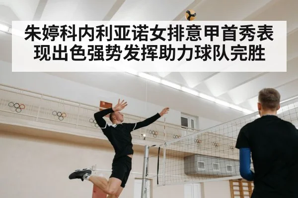 朱婷科内利亚诺女排意甲首秀表现出色强势发挥助力球队完胜