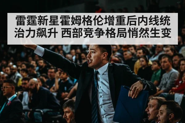 雷霆新星霍姆格伦增重后内线统治力飙升 西部竞争格局悄然生变