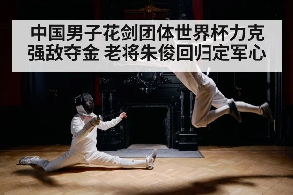 中国男子花剑团体世界杯力克强敌夺金 老将朱俊回归定军心
