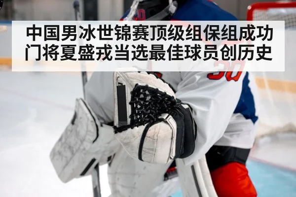 中国男冰世锦赛顶级组保组成功 门将夏盛戎当选最佳球员创历史