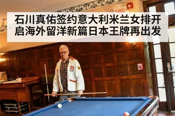 石川真佑签约意大利米兰女排开启海外留洋新篇日本王牌再出发